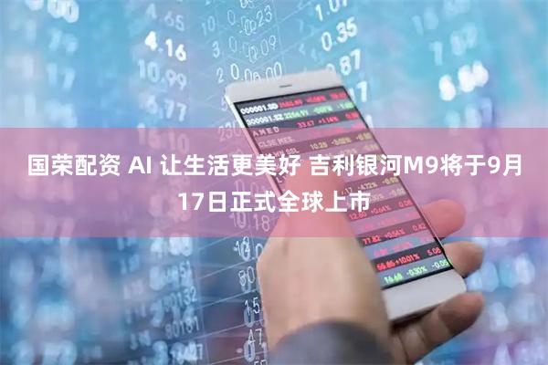 国荣配资 AI 让生活更美好 吉利银河M9将于9月17日正式全球上市