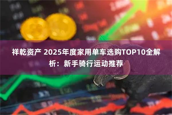 祥乾资产 2025年度家用单车选购TOP10全解析：新手骑行运动推荐