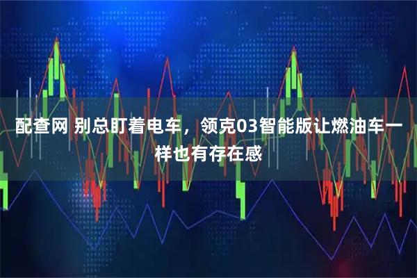 配查网 别总盯着电车，领克03智能版让燃油车一样也有存在感