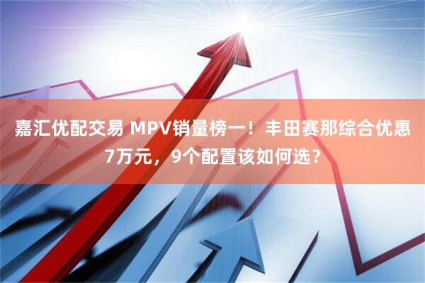 嘉汇优配交易 MPV销量榜一！丰田赛那综合优惠7万元，9个配置该如何选？