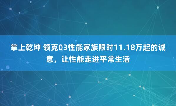 掌上乾坤 领克03性能家族限时11.18万起的诚意，让性能走进平常生活