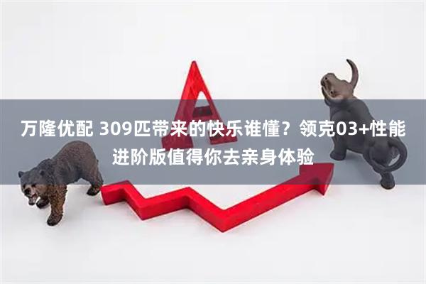 万隆优配 309匹带来的快乐谁懂？领克03+性能进阶版值得你去亲身体验