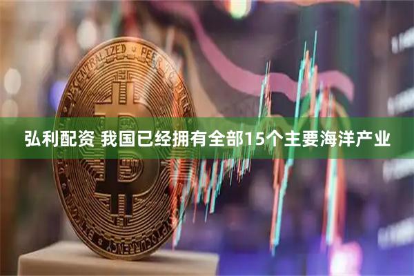 弘利配资 我国已经拥有全部15个主要海洋产业
