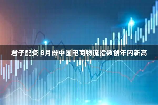 君子配资 8月份中国电商物流指数创年内新高