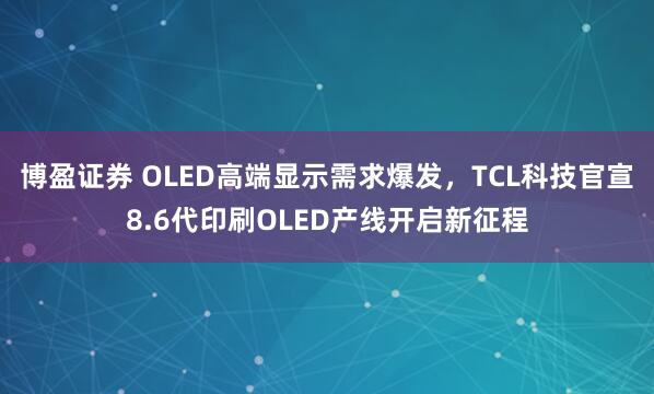 博盈证券 OLED高端显示需求爆发，TCL科技官宣8.6代印刷OLED产线开启新征程