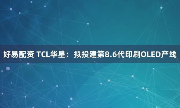 好易配资 TCL华星：拟投建第8.6代印刷OLED产线