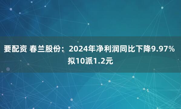 要配资 春兰股份：2024年净利润同比下降9.97% 拟10派1.2元