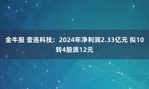 金牛股 壹连科技：2024年净利润2.33亿元 拟10转4股派12元
