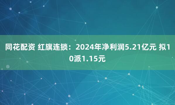 同花配资 红旗连锁：2024年净利润5.21亿元 拟10派1.15元