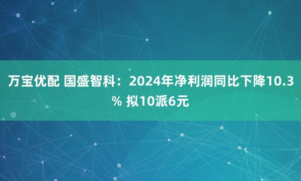 万宝优配 国盛智科：2024年净利润同比下降10.3% 拟10派6元