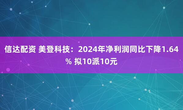信达配资 美登科技：2024年净利润同比下降1.64% 拟10派10元