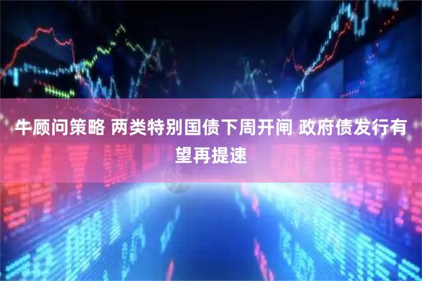 牛顾问策略 两类特别国债下周开闸 政府债发行有望再提速