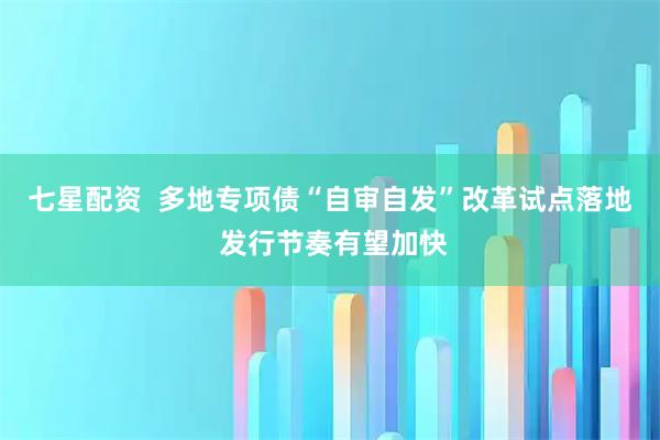 七星配资  多地专项债“自审自发”改革试点落地 发行节奏有望加快