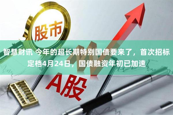 智慧财讯 今年的超长期特别国债要来了，首次招标定档4月24日，国债融资年初已加速