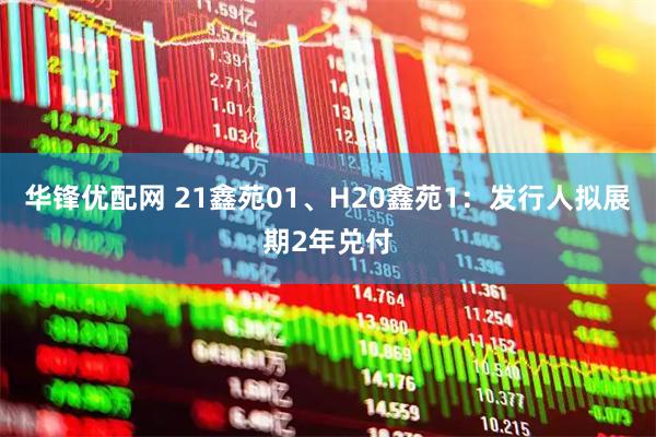 华锋优配网 21鑫苑01、H20鑫苑1：发行人拟展期2年兑付