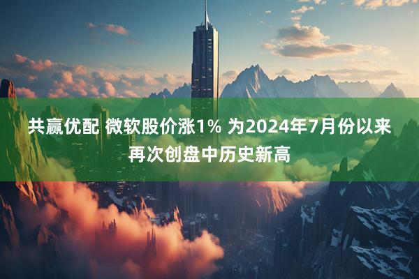 共赢优配 微软股价涨1% 为2024年7月份以来再次创盘中历史新高