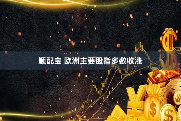 顺配宝 欧洲主要股指多数收涨