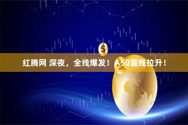 红腾网 深夜，全线爆发！A50直线拉升！