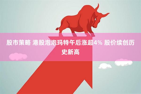 股市策略 港股泡泡玛特午后涨超4% 股价续创历史新高
