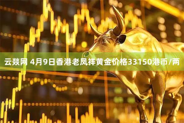 云燚网 4月9日香港老凤祥黄金价格33150港币/两