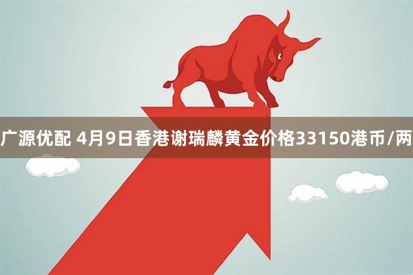 广源优配 4月9日香港谢瑞麟黄金价格33150港币/两