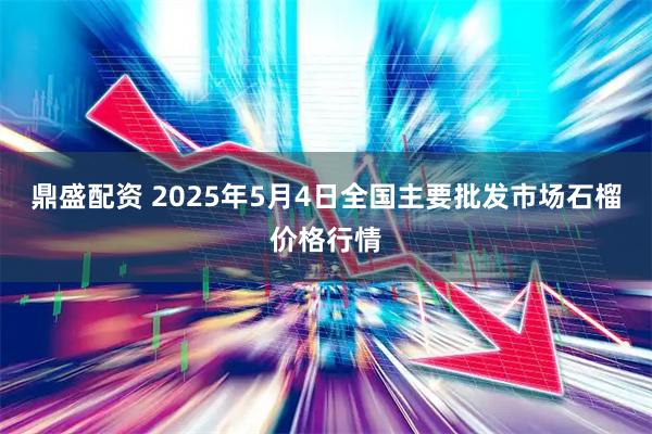 鼎盛配资 2025年5月4日全国主要批发市场石榴价格行情