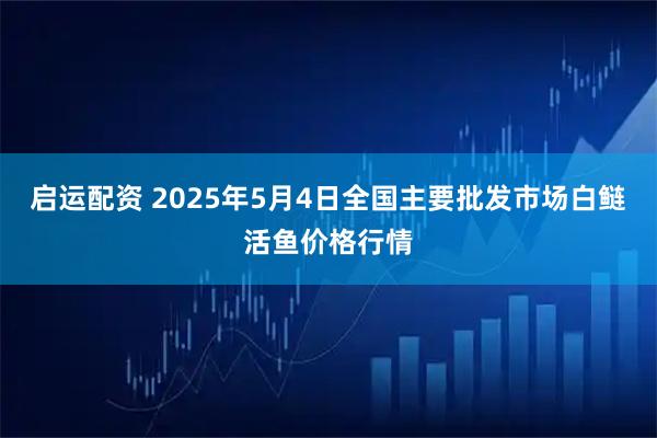 启运配资 2025年5月4日全国主要批发市场白鲢活鱼价格行情