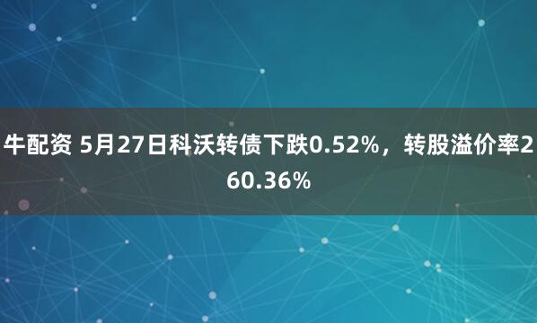 牛配资 5月27日科沃转债下跌0.52%，转股溢价率260.36%