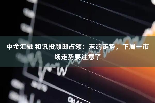 中金汇融 和讯投顾邸占领：末端走势，下周一市场走势要注意了