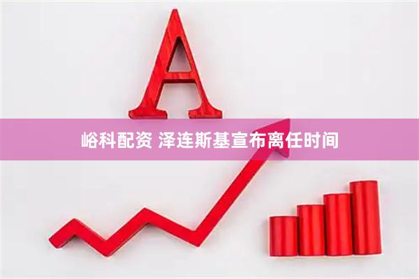 峪科配资 泽连斯基宣布离任时间
