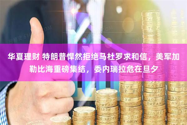 华夏理财 特朗普悍然拒绝马杜罗求和信，美军加勒比海重磅集结，委内瑞拉危在旦夕