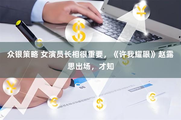 众银策略 女演员长相很重要，《许我耀眼》赵露思出场，才知