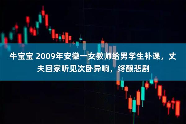 牛宝宝 2009年安徽一女教师给男学生补课，丈夫回家听见次卧异响，终酿悲剧