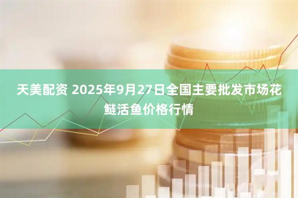天美配资 2025年9月27日全国主要批发市场花鲢活鱼价格行情