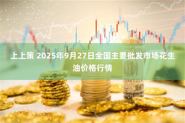 上上策 2025年9月27日全国主要批发市场花生油价格行情