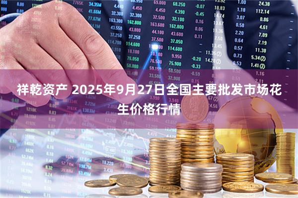 祥乾资产 2025年9月27日全国主要批发市场花生价格行情