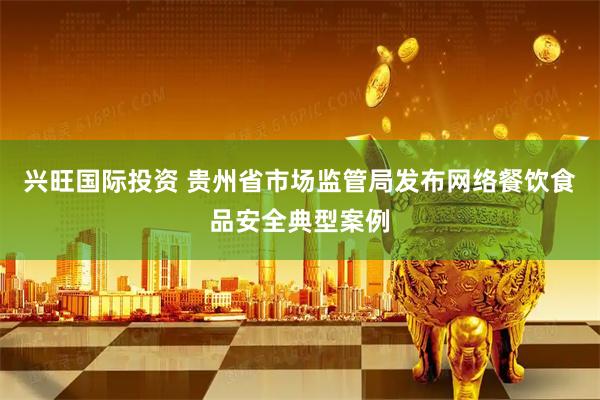 兴旺国际投资 贵州省市场监管局发布网络餐饮食品安全典型案例