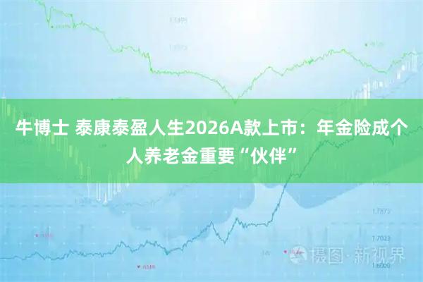 牛博士 泰康泰盈人生2026A款上市：年金险成个人养老金重要“伙伴”