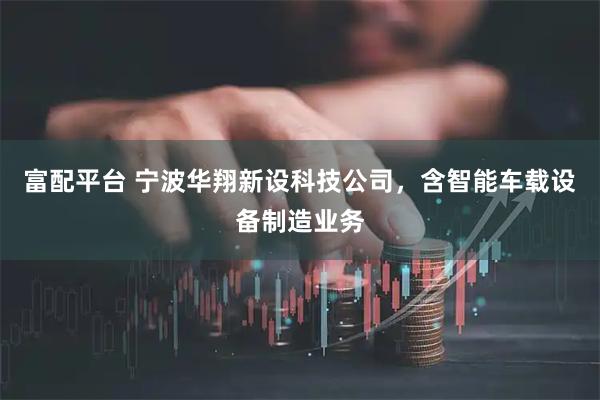 富配平台 宁波华翔新设科技公司，含智能车载设备制造业务