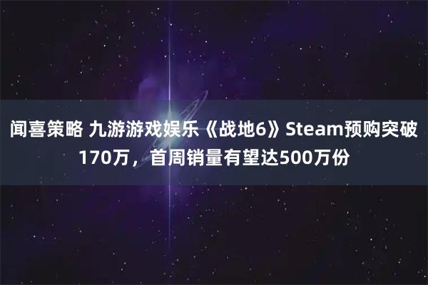 闻喜策略 九游游戏娱乐《战地6》Steam预购突破170万，首周销量有望达500万份