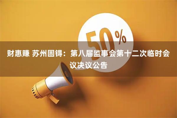 财惠赚 苏州固锝：第八届监事会第十二次临时会议决议公告