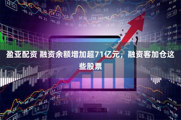 盈亚配资 融资余额增加超71亿元，融资客加仓这些股票