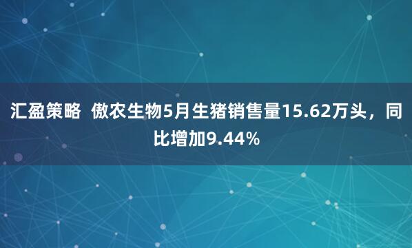 汇盈策略  傲农生物5月生猪销售量15.62万头，同比增加9.44%