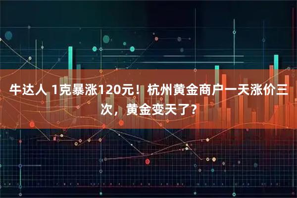 牛达人 1克暴涨120元!杭州黄金商户一天涨价三次,黄金变天了?