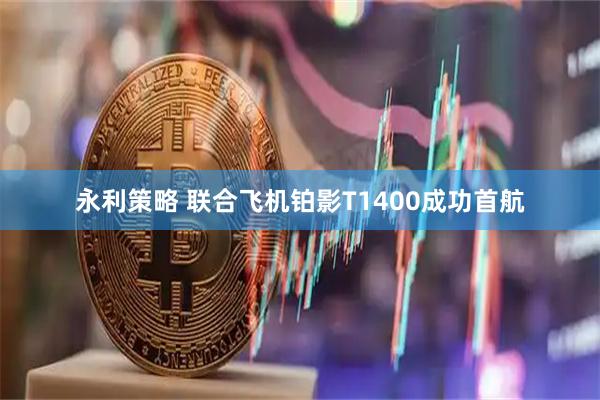 永利策略 联合飞机铂影T1400成功首航