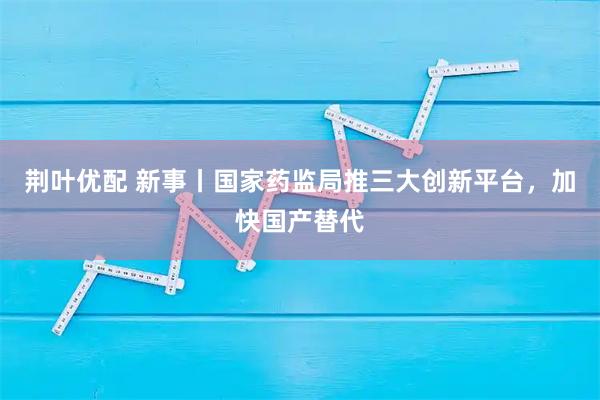 荆叶优配 新事丨国家药监局推三大创新平台，加快国产替代