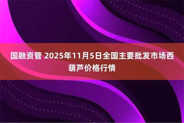 国融资管 2025年11月5日全国主要批发市场西葫芦价格行情