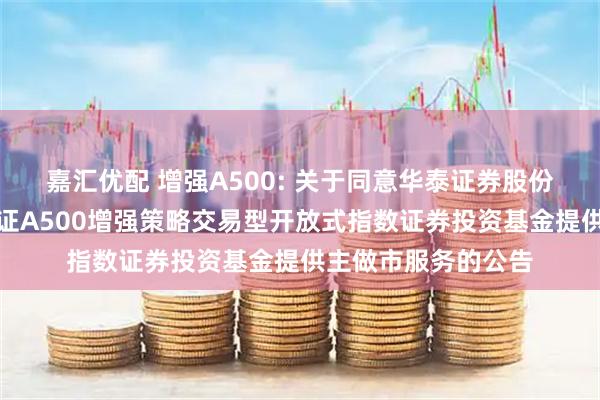 嘉汇优配 增强A500: 关于同意华泰证券股份有限公司为摩根中证A500增强策略交易型开放式指数证券投资基金提供主做市服务的公告