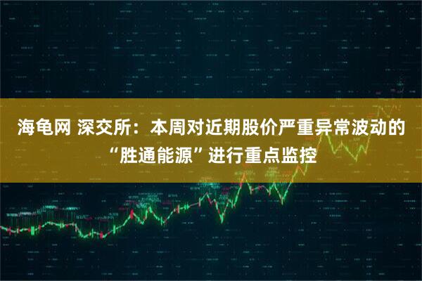 海龟网 深交所:本周对近期股价严重异常波动的“胜通能源”进行重点监控