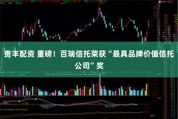 贵丰配资 重磅！百瑞信托荣获“最具品牌价值信托公司”奖